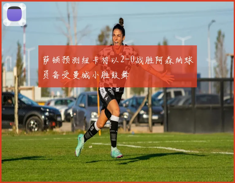 萨顿预测纽卡将以2-0战胜阿森纳球员备受曼城小胜鼓舞