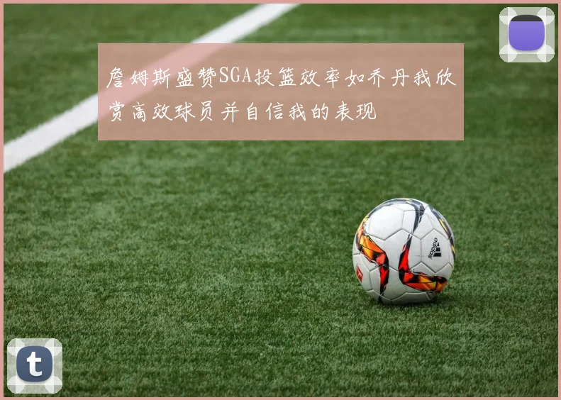 詹姆斯盛赞SGA投篮效率如乔丹我欣赏高效球员并自信我的表现