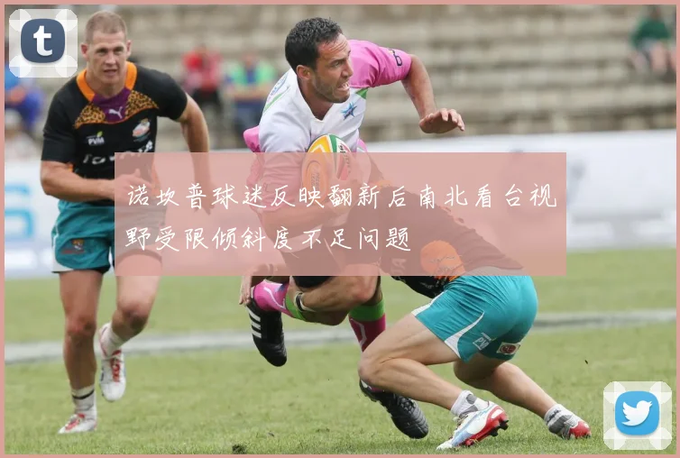诺坎普球迷反映翻新后南北看台视野受限倾斜度不足问题