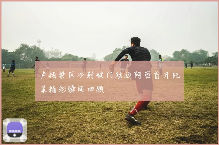 卢扬禁区冷射破门助迈阿密首开纪录精彩瞬间回顾