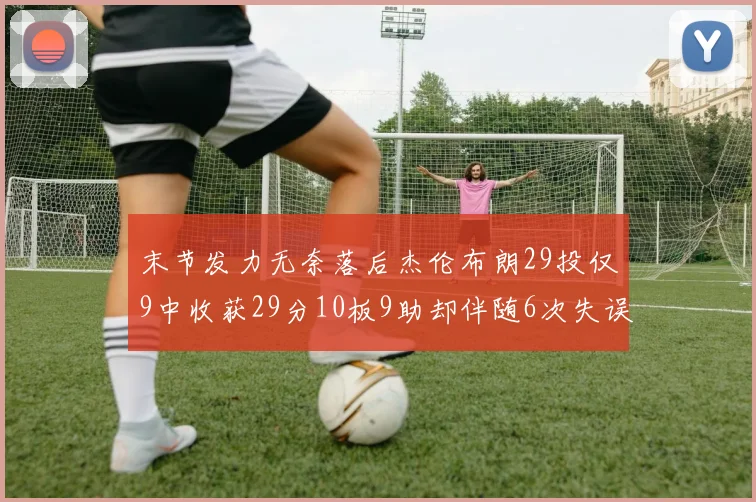 末节发力无奈落后杰伦布朗29投仅9中收获29分10板9助却伴随6次失误