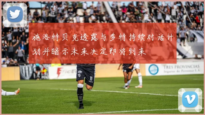 施洛特贝克透露与多特持续对话计划并暗示未来决定即将到来