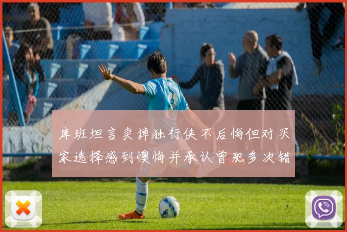 库班坦言卖掉独行侠不后悔但对买家选择感到懊悔并承认曾犯多次错误