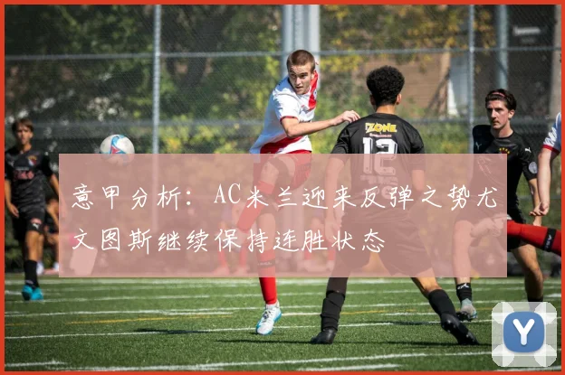意甲分析：AC米兰迎来反弹之势尤文图斯继续保持连胜状态