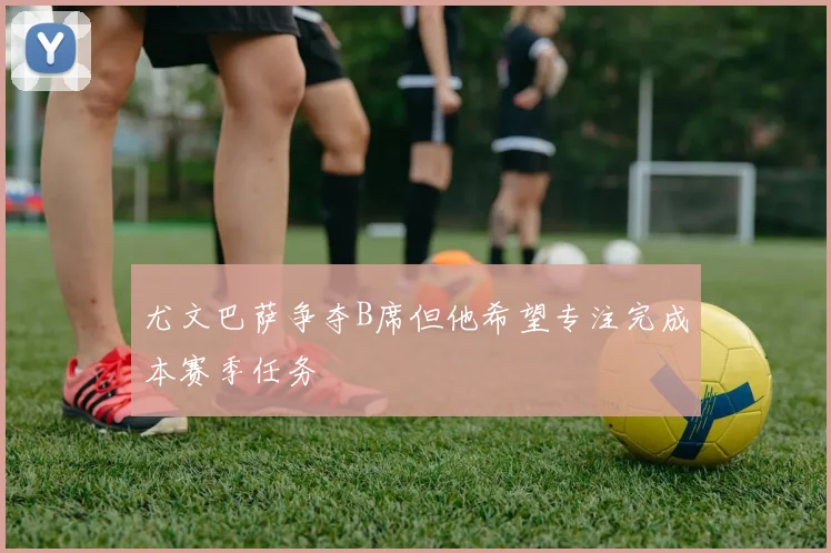 尤文巴萨争夺B席但他希望专注完成本赛季任务