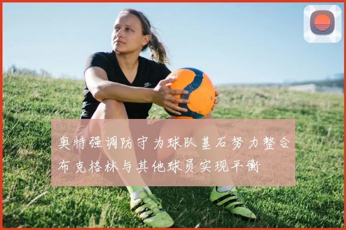 奥特强调防守为球队基石努力整合布克格林与其他球员实现平衡
