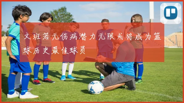 文班若无伤病潜力无限或将成为篮球历史最佳球员