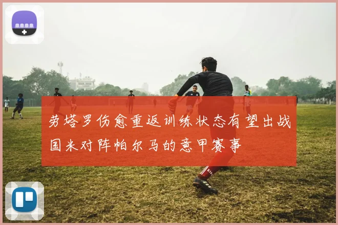 劳塔罗伤愈重返训练状态有望出战国米对阵帕尔马的意甲赛事