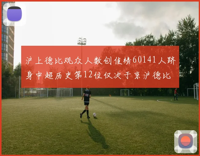 沪上德比观众人数创佳绩60141人跻身中超历史第12位仅次于京沪德比