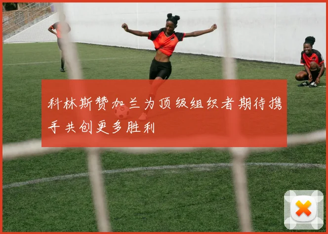 科林斯赞加兰为顶级组织者期待携手共创更多胜利