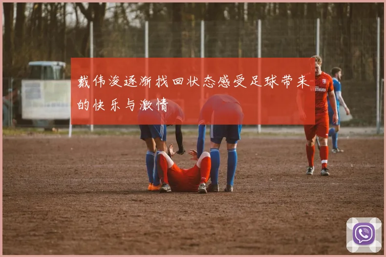 戴伟浚逐渐找回状态感受足球带来的快乐与激情