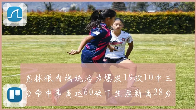 克林根内线统治力爆发19投10中三分命中率高达60砍下生涯新高28分并贡献13个篮板