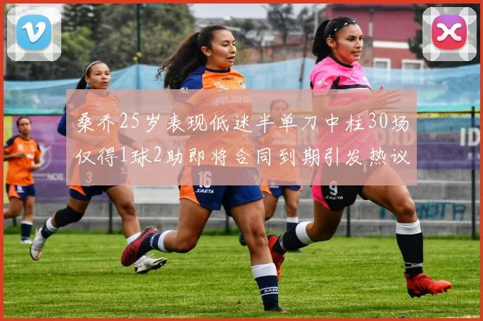 桑乔25岁表现低迷半单刀中柱30场仅得1球2助即将合同到期引发热议