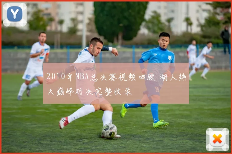 2010年NBA总决赛视频回顾 湖人热火巅峰对决完整收录