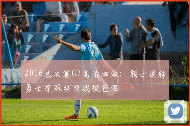 2016总决赛G7高清回放：骑士逆转勇士夺冠经典战役重温