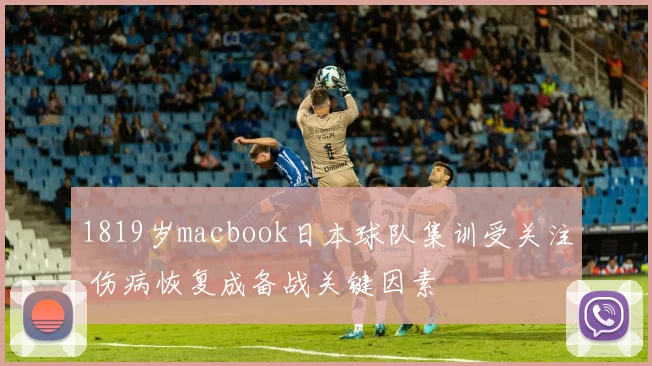 1819岁macbook日本球队集训受关注 伤病恢复成备战关键因素